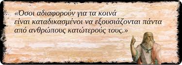 Ο Πλάτωνας είχε πει: «Όσοι αδιαφορούν για τα κοινά είναι καταδικασμένοι να εξουσιάζονται ………..